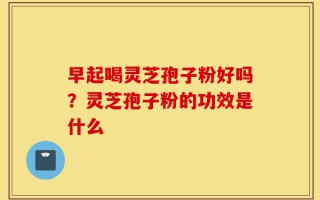 早起喝灵芝孢子粉好吗？灵芝孢子粉的功效是什么