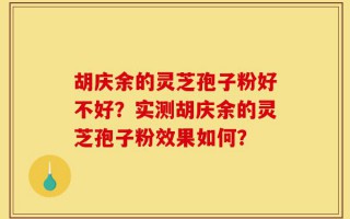 胡庆余的灵芝孢子粉好不好？实测胡庆余的灵芝孢子粉效果如何？