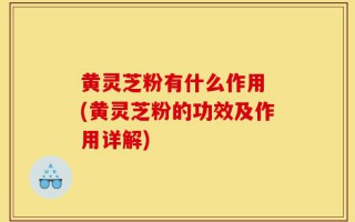 黄灵芝粉有什么作用 (黄灵芝粉的功效及作用详解)
