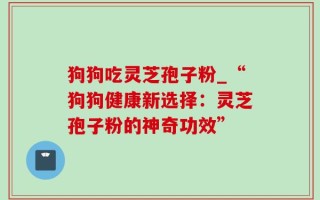 狗狗吃灵芝孢子粉_“狗狗健康新选择：灵芝孢子粉的神奇功效”