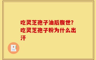 吃灵芝孢子油后腹世？吃灵芝孢子粉为什么出汗