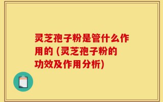 灵芝孢子粉是管什么作用的 (灵芝孢子粉的功效及作用分析)