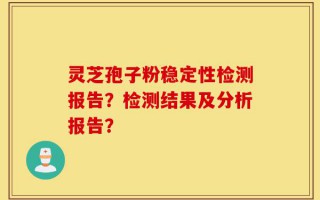 灵芝孢子粉稳定性检测报告？检测结果及分析报告？