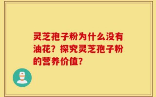 灵芝孢子粉为什么没有油花？探究灵芝孢子粉的营养价值？