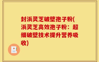 封浜灵芝破壁孢子粉(浜灵芝高效孢子粉：超细破壁技术提升营养吸收)
