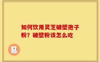 如何饮用灵芝破壁孢子粉？破壁粉该怎么吃