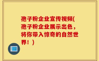 孢子粉企业宣传视频(孢子粉企业展示出色，将你带入惊奇的自然世界！)