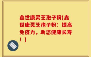 鑫世康灵芝孢子粉(鑫世康灵芝孢子粉：提高免疫力，助您健康长寿！)
