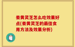 姜黄灵芝怎么吃效果好点(姜黄灵芝的最佳食用方法及效果分析)
