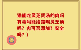 猫能吃灵芝煲汤的肉吗有毒吗能给猫喝灵芝汤吗？肉可否添加？安全吗？)