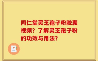 同仁堂灵芝孢子粉胶囊视频？了解灵芝孢子粉的功效与用法？