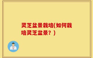 灵芝盆景栽培(如何栽培灵芝盆景？)