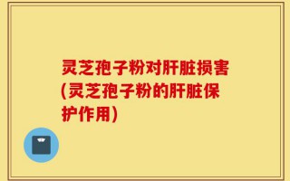 灵芝孢子粉对肝脏损害(灵芝孢子粉的肝脏保护作用)