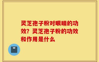灵芝孢子粉对眼睛的功效？灵芝孢子粉的功效和作用是什么