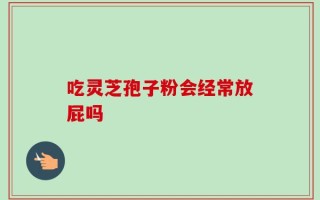 吃灵芝孢子粉会经常放屁吗