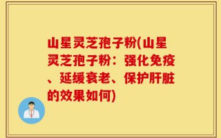 山星灵芝孢子粉(山星灵芝孢子粉：强化免疫、延缓衰老、保护肝脏的效果如何)