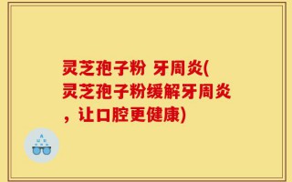 灵芝孢子粉 牙周炎(灵芝孢子粉缓解牙周炎，让口腔更健康)
