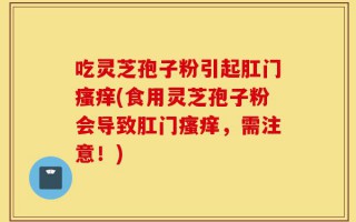 吃灵芝孢子粉引起肛门瘙痒(食用灵芝孢子粉会导致肛门瘙痒，需注意！)