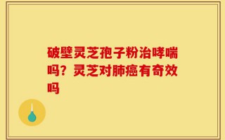 破壁灵芝孢子粉治哮喘吗？灵芝对肺癌有奇效吗