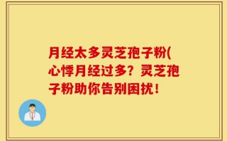 月经太多灵芝孢子粉(心悸月经过多？灵芝孢子粉助你告别困扰！
