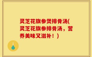 灵芝花旗参煲排骨汤(灵芝花旗参排骨汤，营养美味又滋补！)
