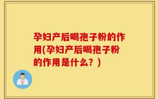孕妇产后喝孢子粉的作用(孕妇产后喝孢子粉的作用是什么？)