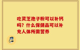 吃灵芝孢子粉可以补钙吗？什么保健品可以补充人体所需营养
