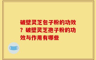 破壁灵芝包子粉的功效？破壁灵芝孢子粉的功效与作用有哪些