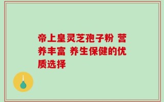 帝上皇灵芝孢子粉 营养丰富 养生保健的优质选择