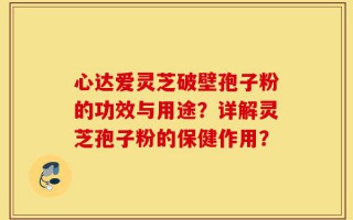 心达爱灵芝破壁孢子粉的功效与用途？详解灵芝孢子粉的保健作用？