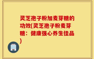 灵芝孢子粉加麦芽糖的功效(灵芝孢子粉麦芽糖：健康强心养生佳品)