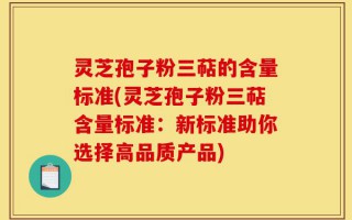 灵芝孢子粉三萜的含量标准(灵芝孢子粉三萜含量标准：新标准助你选择高品质产品)
