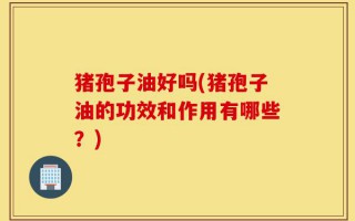 猪孢子油好吗(猪孢子油的功效和作用有哪些？)