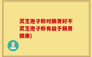 灵芝孢子粉对肠胃好不灵芝孢子粉有益于肠胃健康)