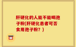 肝硬化的人能不能喝孢子粉(肝硬化患者可否食用孢子粉？)