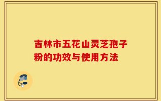 吉林市五花山灵芝孢子粉的功效与使用方法