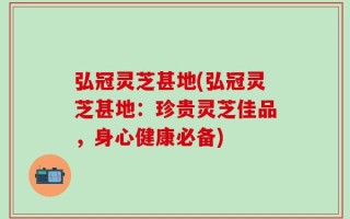弘冠灵芝甚地(弘冠灵芝甚地：珍贵灵芝佳品，身心健康必备)