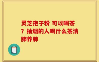 灵芝孢子粉 可以喝茶？抽烟的人喝什么茶清肺养肺