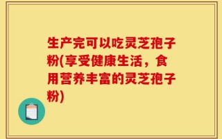 生产完可以吃灵芝孢子粉(享受健康生活，食用营养丰富的灵芝孢子粉)