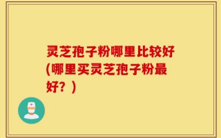 灵芝孢子粉哪里比较好(哪里买灵芝孢子粉最好？)