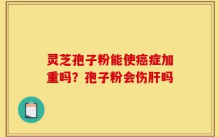 灵芝孢子粉能使癌症加重吗？孢子粉会伤肝吗