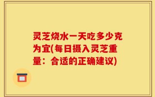 灵芝烧水一天吃多少克为宜(每日摄入灵芝重量：合适的正确建议)