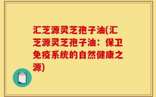 汇芝源灵芝孢子油(汇芝源灵芝孢子油：保卫免疫系统的自然健康之源)
