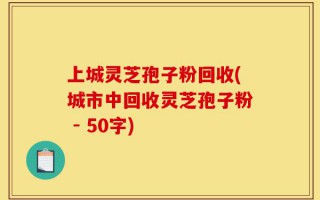 上城灵芝孢子粉回收(城市中回收灵芝孢子粉)