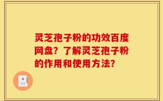 灵芝孢子粉的功效百度网盘？了解灵芝孢子粉的作用和使用方法？