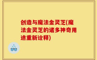 创造与魔法金灵芝(魔法金灵芝的诸多神奇用途重新诠释)