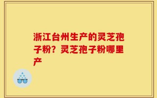 浙江台州生产的灵芝孢子粉？灵芝孢子粉哪里产