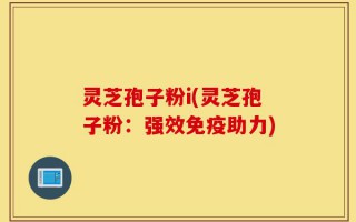 灵芝孢子粉i(灵芝孢子粉：强效免疫助力)