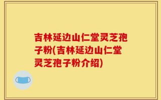 吉林延边山仁堂灵芝孢子粉(吉林延边山仁堂灵芝孢子粉介绍)