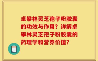 卓攀林灵芝孢子粉胶囊的功效与作用？详解卓攀林灵芝孢子粉胶囊的药理学和营养价值？